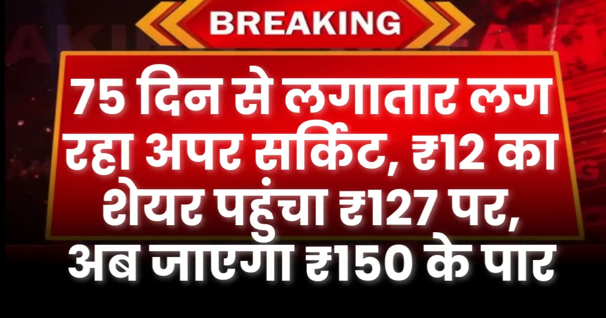 75 दिन से लगातार अपर सर्किट, ₹12 का शेयर पहुंचा ₹127 पर, अब जाएगा ₹150 के पार शेयर का भाव