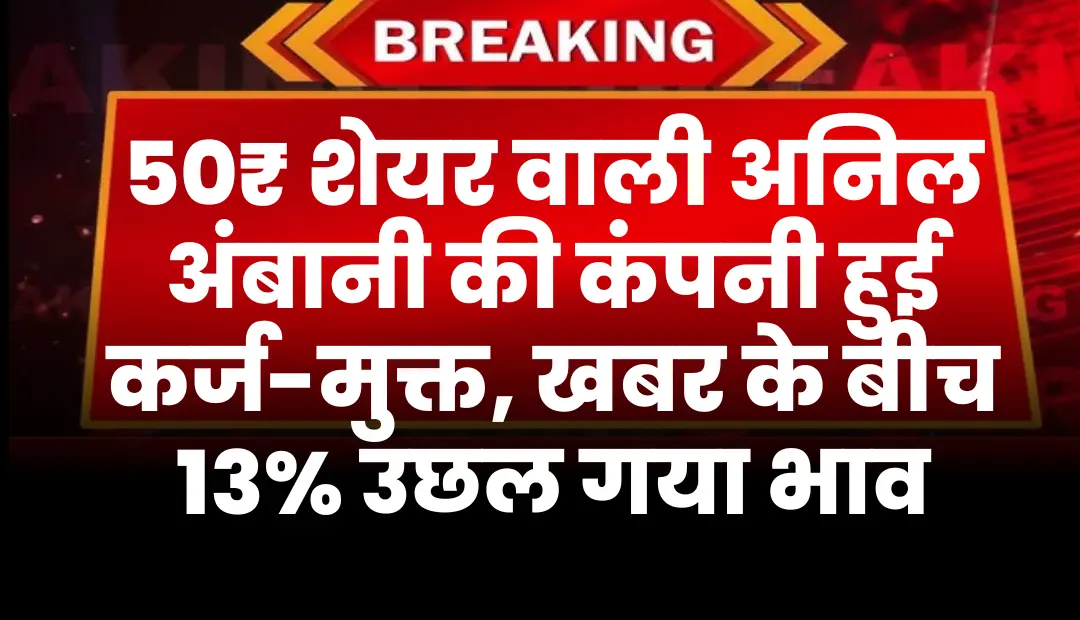 50₹ शेयर वाली अनिल अंबानी की यह कंपनी हुई कर्ज-मुक्त, खबर के बीच 13% उछल गया भाव