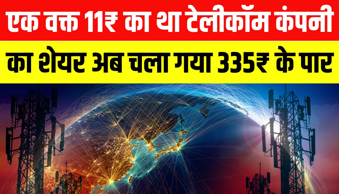 एक वक्त 11₹ का था टेलीकॉम कंपनी का शेयर अब चला गया 335₹ के पार शेयर का भाव