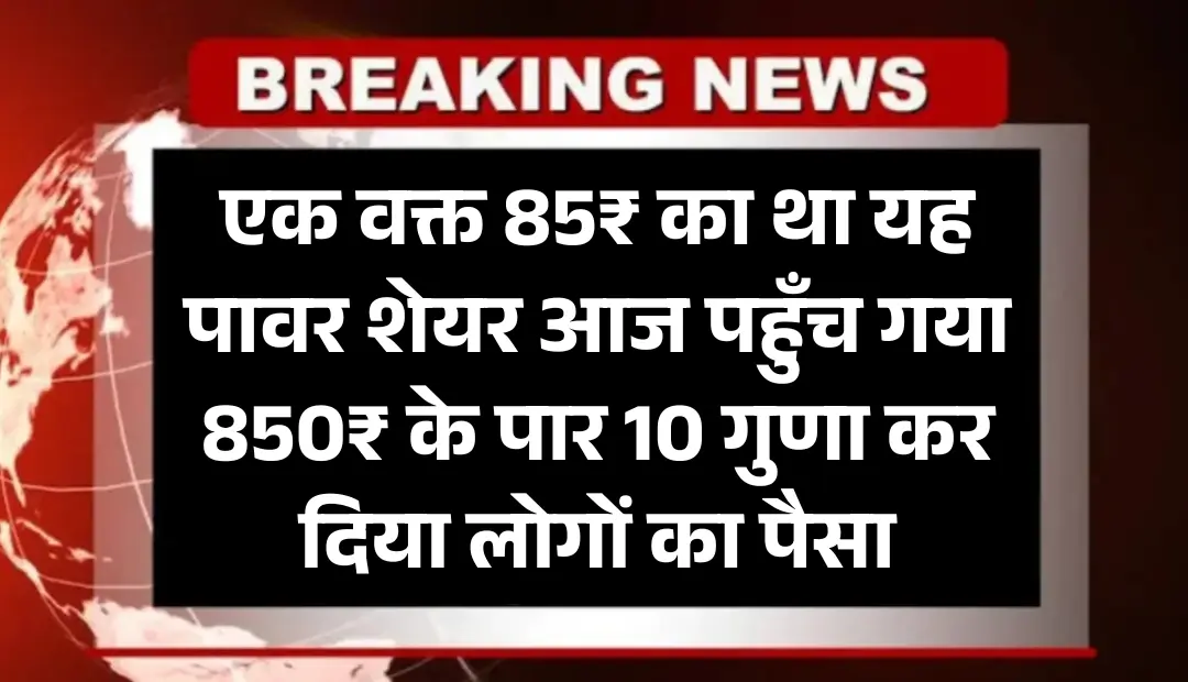 एक वक्त 85₹ का था यह पावर शेयर आज पहुँच गया 850₹ के पार 10 गुणा कर दिया लोगों का पैसा