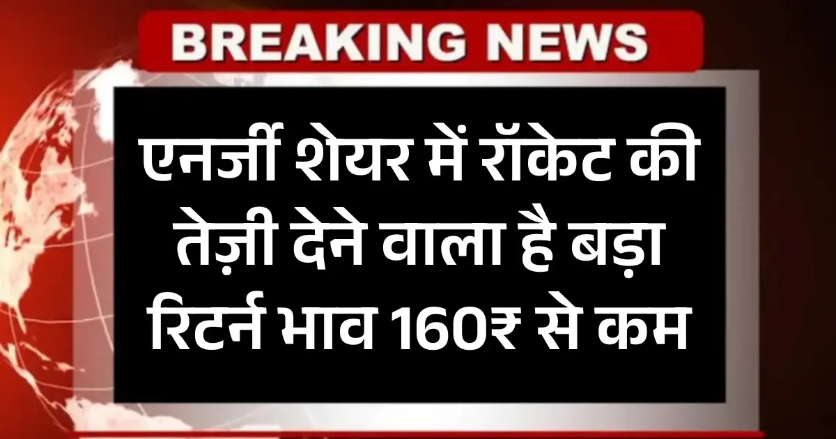 एनर्जी शेयर में रॉकेट की तेज़ी देने वाला है बड़ा रिटर्न भाव 160₹ से कम