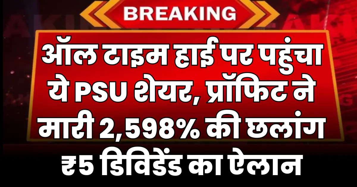 ऑल टाइम हाई पर पहुंचा ये PSU शेयर, प्रॉफिट ने मारी 2,598% की छलांग, ₹5 डिविडेंड का ऐलान