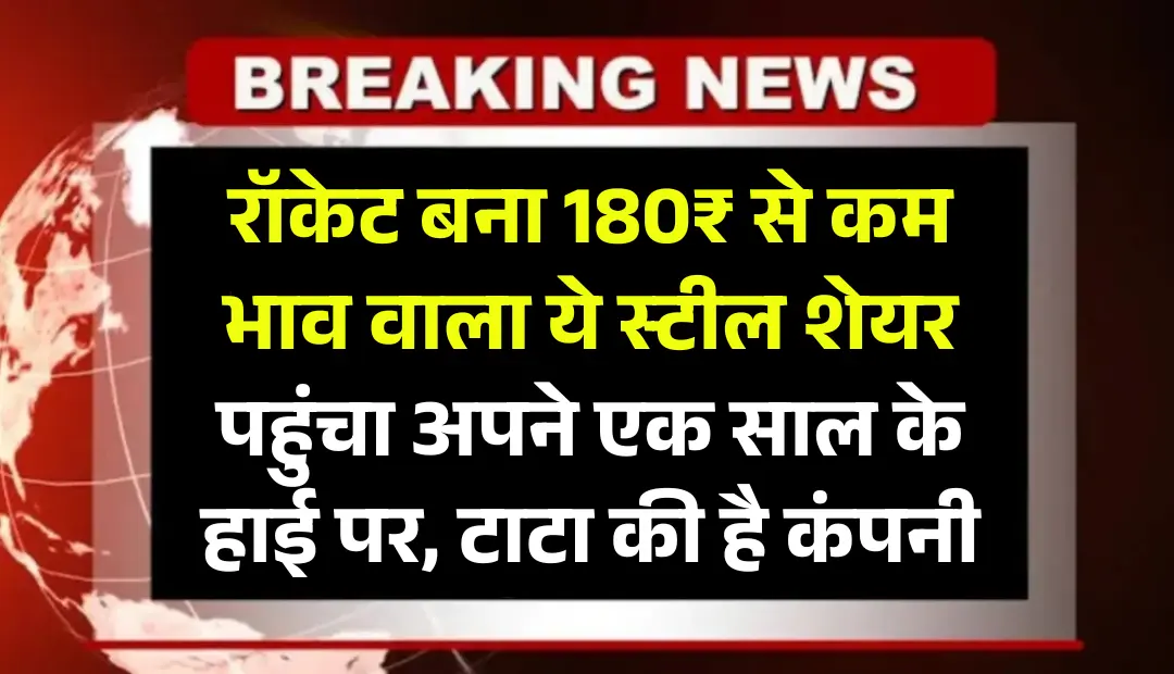रॉकेट बना 180₹ से कम भाव वाला ये स्टील शेयर, पहुंचा अपने एक साल के हाई पर, टाटा की है कंपनी