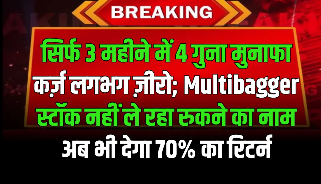 सिर्फ 3 महीने में 4 गुना मुनाफा, कर्ज़ लगभग ज़ीरो; Multibagger स्टॉक नहीं ले रहा रुकने का नाम, अब भी देगा 70% का रिटर्न