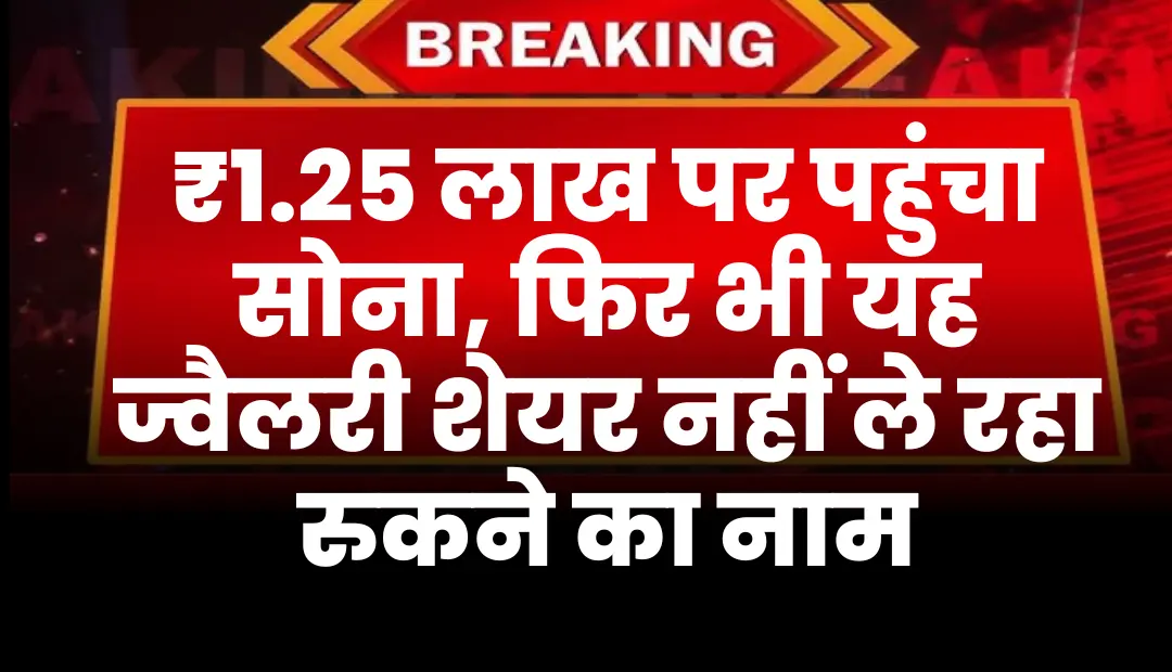 ₹1.25 लाख पर पहुंचा सोना फिर भी यह ज्वैलरी शेयर नहीं ले रहा रुकने का नाम