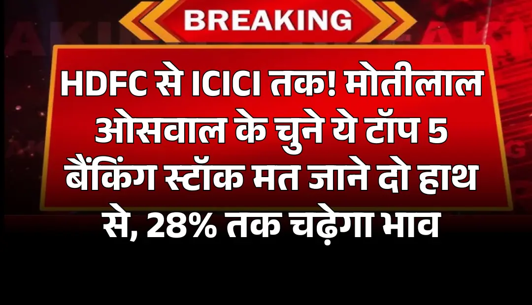 HDFC से ICICI तक! मोतीलाल ओसवाल के चुने ये टॉप 5 बैंकिंग स्टॉक मत जाने दो हाथ से, 28% तक चढ़ेगा भाव